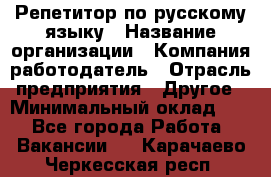 Репетитор по русскому языку › Название организации ­ Компания-работодатель › Отрасль предприятия ­ Другое › Минимальный оклад ­ 1 - Все города Работа » Вакансии   . Карачаево-Черкесская респ.